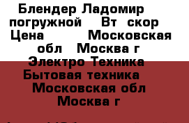  Блендер Ладомир-423 погружной 170Вт/1скор. › Цена ­ 650 - Московская обл., Москва г. Электро-Техника » Бытовая техника   . Московская обл.,Москва г.